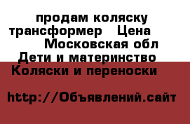 продам коляску трансформер › Цена ­ 4 500 - Московская обл. Дети и материнство » Коляски и переноски   